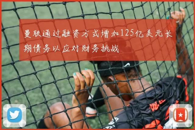 曼联通过融资方式增加125亿美元长期债务以应对财务挑战