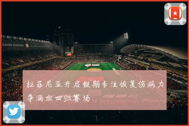 拉菲尼亚开启假期专注恢复伤病力争满血回归赛场