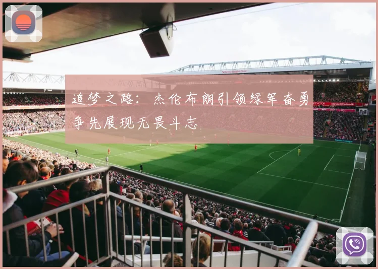 追梦之路：杰伦布朗引领绿军奋勇争先展现无畏斗志