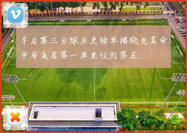 季后赛三分球历史榜单揭晓克莱命中率高居第一库里位列第五