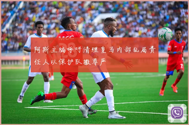 阿斯主编呼吁清理皇马内部乱局责任人以保护队徽尊严