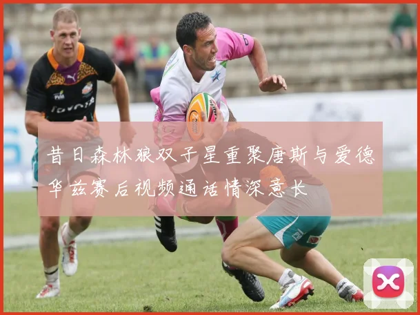 昔日森林狼双子星重聚唐斯与爱德华兹赛后视频通话情深意长