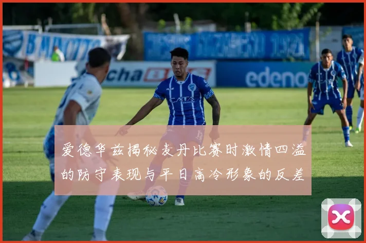 爱德华兹揭秘麦丹比赛时激情四溢的防守表现与平日高冷形象的反差