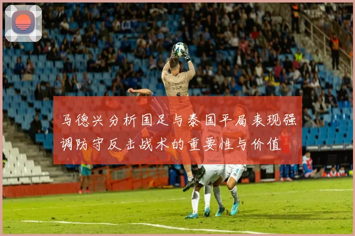 马德兴分析国足与泰国平局表现强调防守反击战术的重要性与价值