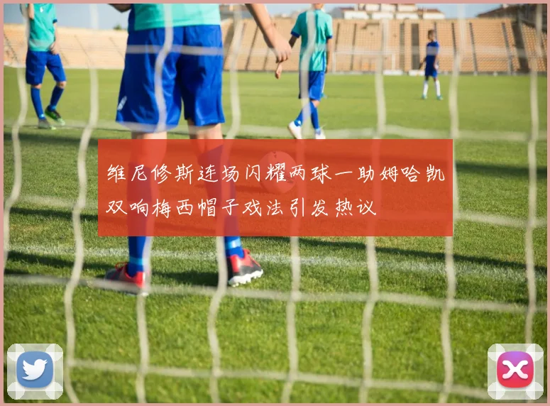 维尼修斯连场闪耀两球一助姆哈凯双响梅西帽子戏法引发热议