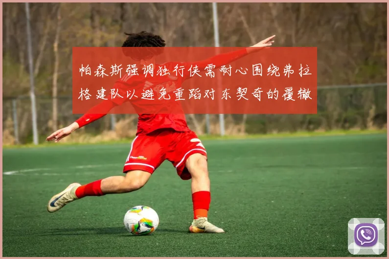 帕森斯强调独行侠需耐心围绕弗拉格建队以避免重蹈对东契奇的覆辙