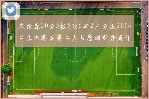 布伦森20分5板5助5断2三分成2014年总决赛后第二人与詹姆斯并肩作战
