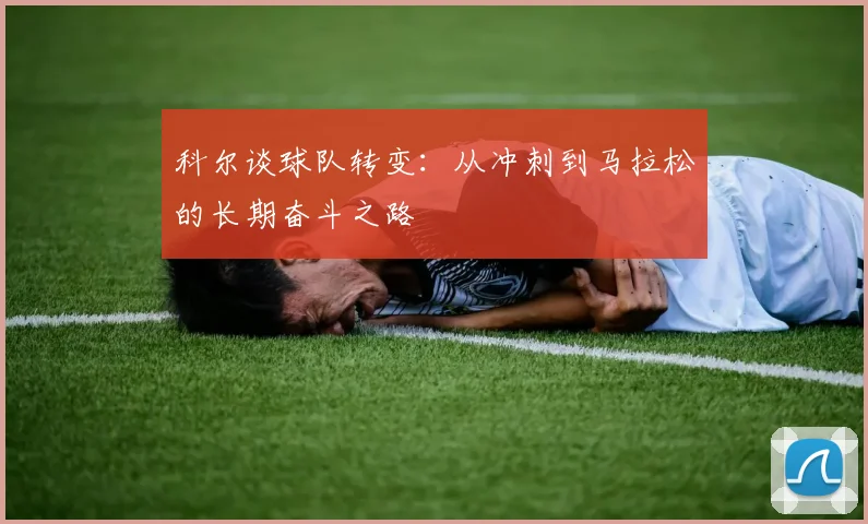 科尔谈球队转变：从冲刺到马拉松的长期奋斗之路