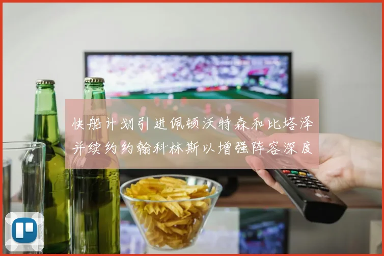 快船计划引进佩顿沃特森和比塔泽并续约约翰科林斯以增强阵容深度