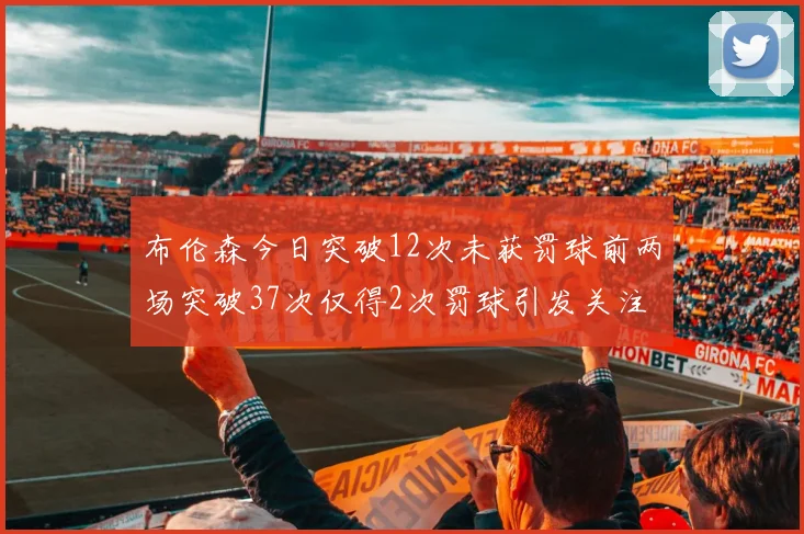 布伦森今日突破12次未获罚球前两场突破37次仅得2次罚球引发关注