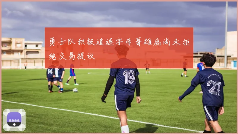 勇士队积极追逐字母哥雄鹿尚未拒绝交易提议