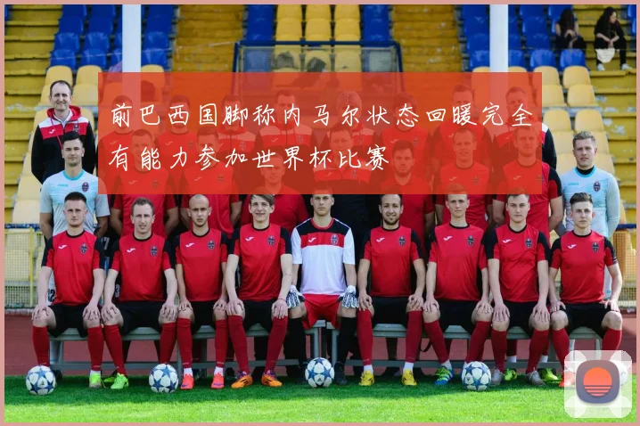 前巴西国脚称内马尔状态回暖完全有能力参加世界杯比赛