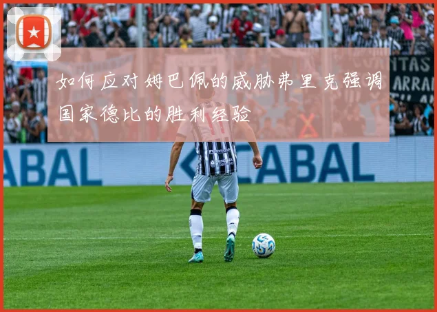 如何应对姆巴佩的威胁弗里克强调国家德比的胜利经验