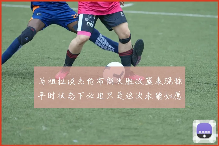 马祖拉谈杰伦布朗决胜投篮表现称平时状态下必进只是这次未能如愿