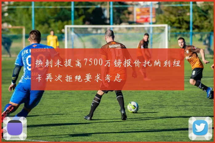 热刺未提高7500万镑报价托纳利纽卡再次拒绝要求考虑