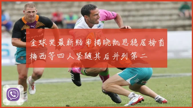 金球奖最新赔率揭晓凯恩稳居榜首梅西等四人紧随其后并列第二