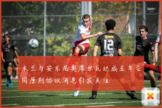 米兰与安东尼奥席尔瓦达成五年合同原则协议消息引发关注